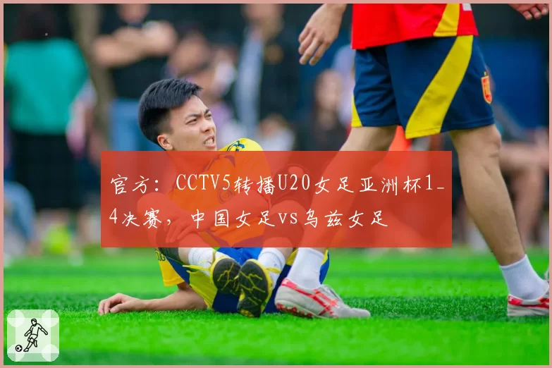 官方:CCTV5转播U20女足亚洲杯1_4决赛,中国女足vs乌兹女足
