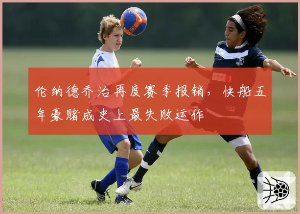 伦纳德乔治再度赛季报销,快船五年豪赌成史上最失败运作
