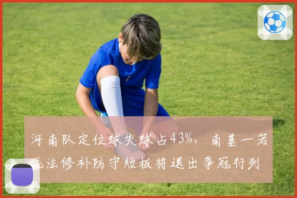 河南队定位球失球占43%，南基一若无法修补防守短板将退出争冠行列