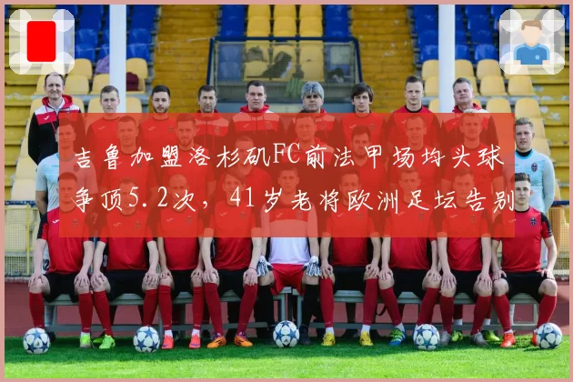 吉鲁加盟洛杉矶FC前法甲场均头球争顶5.2次，41岁老将欧洲足坛告别季数据仍恐怖？