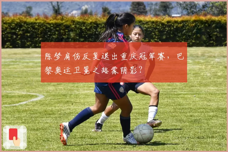 陈梦肩伤反复退出重庆冠军赛，巴黎奥运卫冕之路蒙阴影？