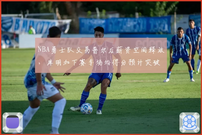 NBA勇士队交易普尔后薪资空间释放，库明加下赛季场均得分预计突破20分？