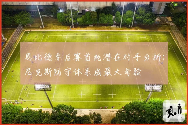 恩比德季后赛首轮潜在对手分析：尼克斯防守体系成最大考验