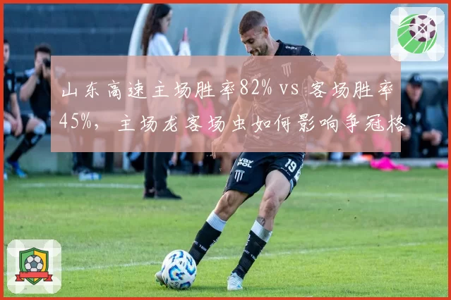 山东高速主场胜率82% vs 客场胜率45%,主场龙客场虫如何影响争冠格局?