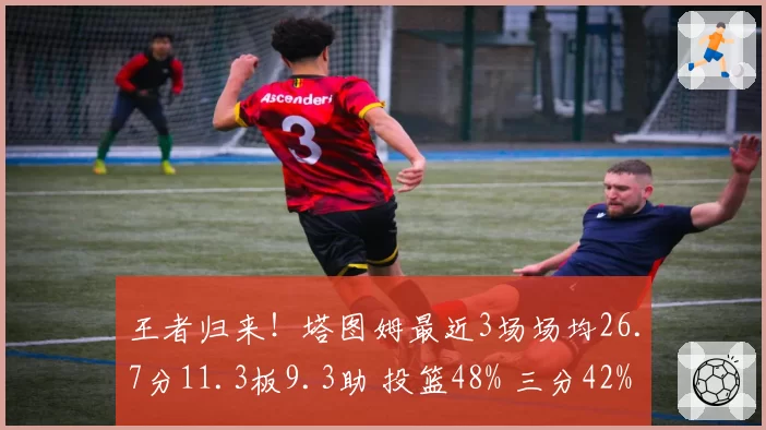 王者归来!塔图姆最近3场场均26.7分11.3板9.3助 投篮48% 三分42%