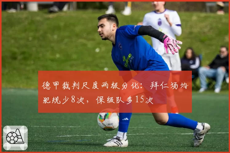 德甲裁判尺度两极分化：拜仁场均犯规少8次，保级队多15次