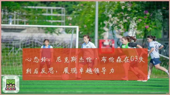 心态好，尼克斯杰伦·布伦森在G3失利后反思，展现卓越领导力