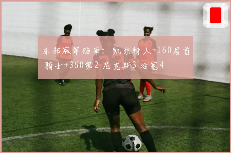 东部冠军赔率:凯尔特人+160居首 骑士+360第2 尼克斯3 活塞4