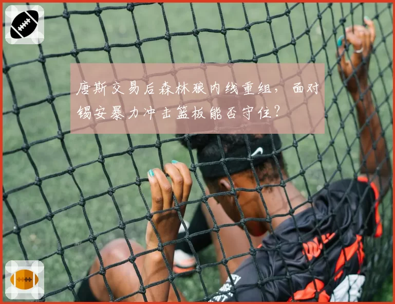 唐斯交易后森林狼内线重组,面对锡安暴力冲击篮板能否守住?