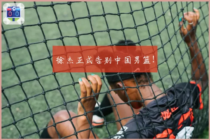 徐杰正式告别中国男篮！