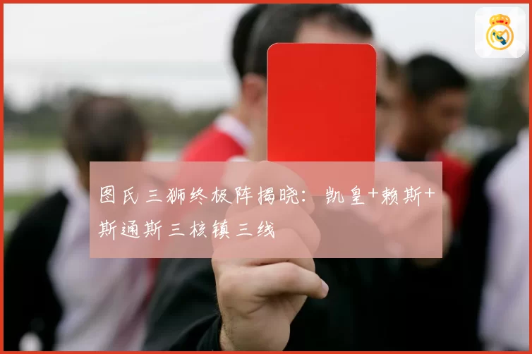 图氏三狮终极阵揭晓：凯皇+赖斯+斯通斯三核镇三线