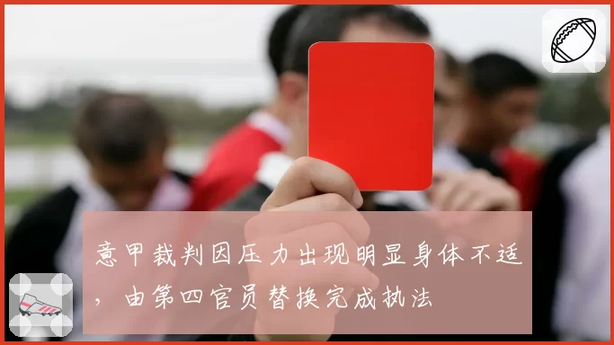 意甲裁判因压力出现明显身体不适,由第四官员替换完成执法