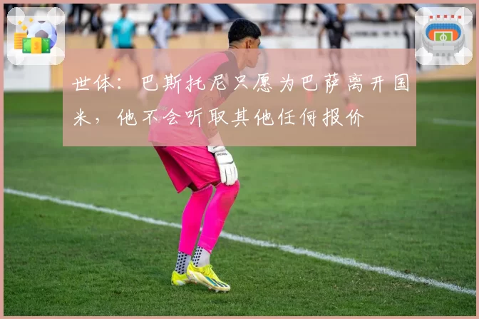 世体：巴斯托尼只愿为巴萨离开国米，他不会听取其他任何报价