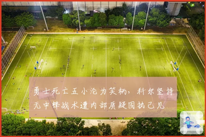 勇士死亡五小沦为笑柄，科尔坚持无中锋战术遭内部质疑固执己见