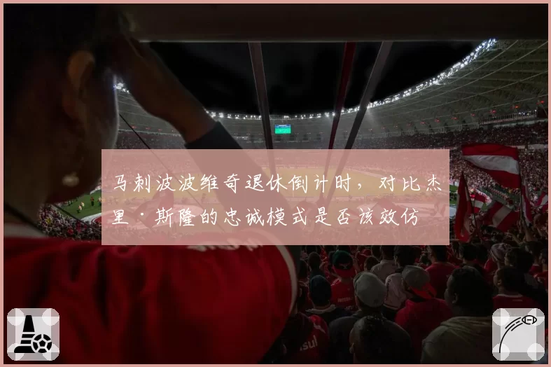 马刺波波维奇退休倒计时，对比杰里·斯隆的忠诚模式是否该效仿