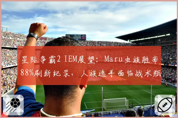星际争霸2 IEM展望：Maru虫族胜率88%刷新纪录，人族选手面临战术瓶颈？
