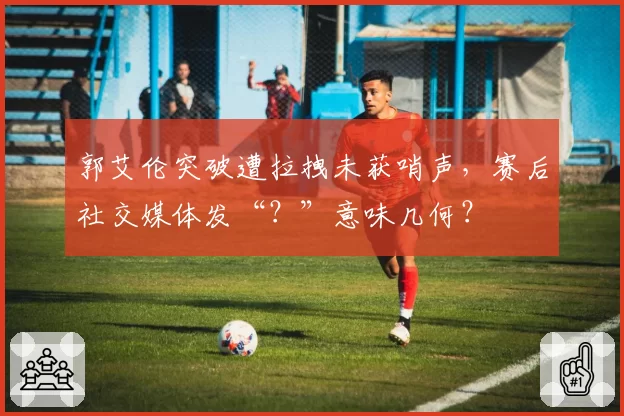 郭艾伦突破遭拉拽未获哨声，赛后社交媒体发“？”意味几何？