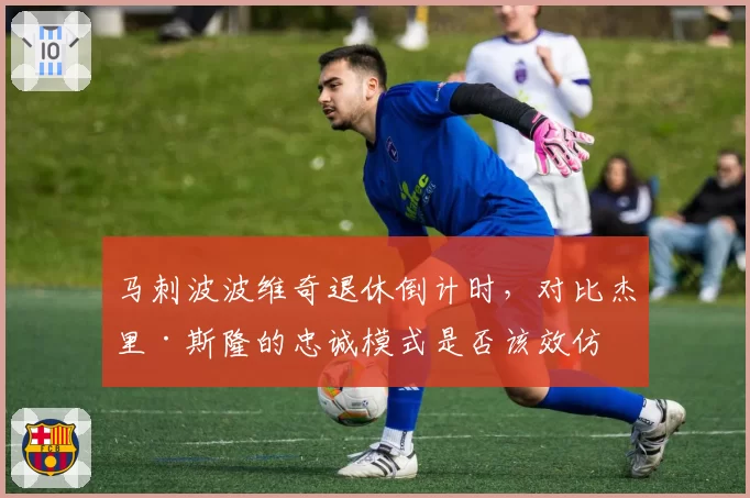 马刺波波维奇退休倒计时，对比杰里·斯隆的忠诚模式是否该效仿