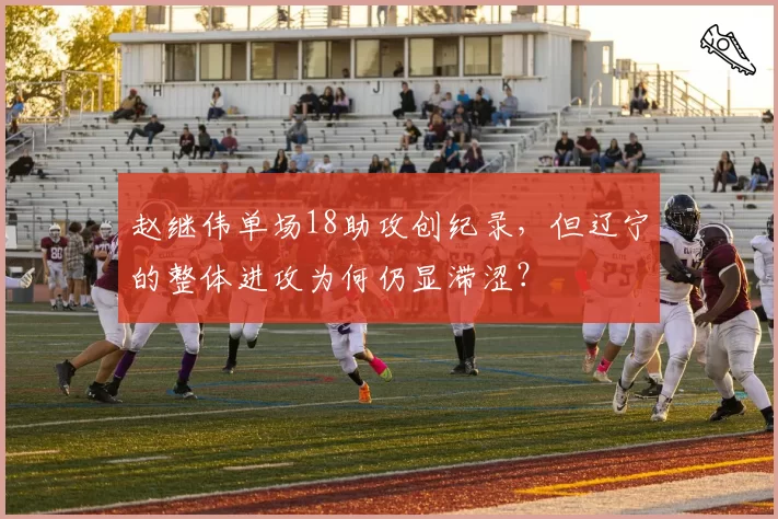 赵继伟单场18助攻创纪录，但辽宁的整体进攻为何仍显滞涩？