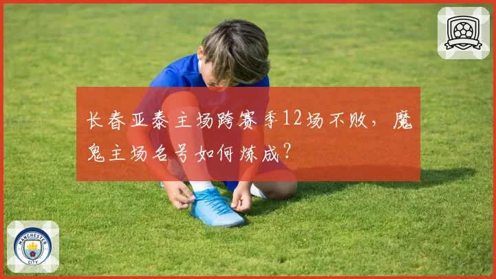 长春亚泰主场跨赛季12场不败，魔鬼主场名号如何炼成？