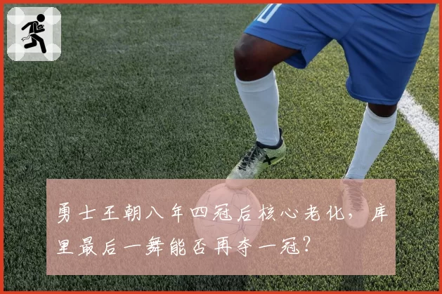 勇士王朝八年四冠后核心老化，库里最后一舞能否再夺一冠？
