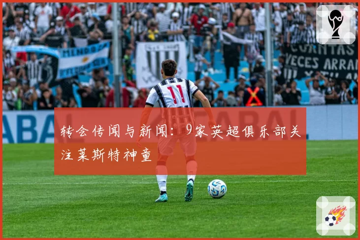 转会传闻与新闻:9家英超俱乐部关注莱斯特神童