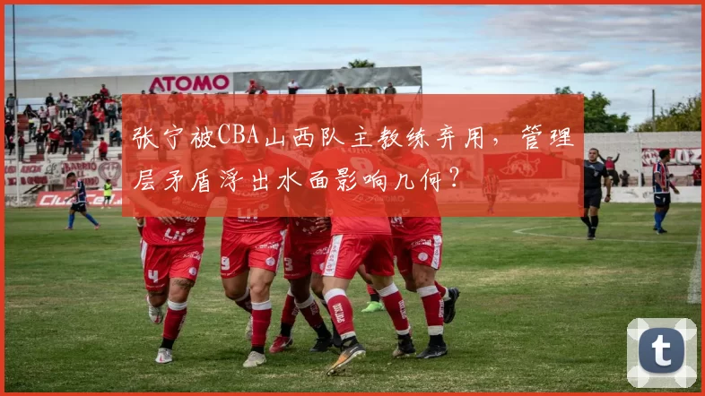 张宁被CBA山西队主教练弃用,管理层矛盾浮出水面影响几何?