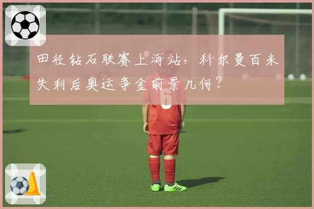田径钻石联赛上海站，科尔曼百米失利后奥运争金前景几何？