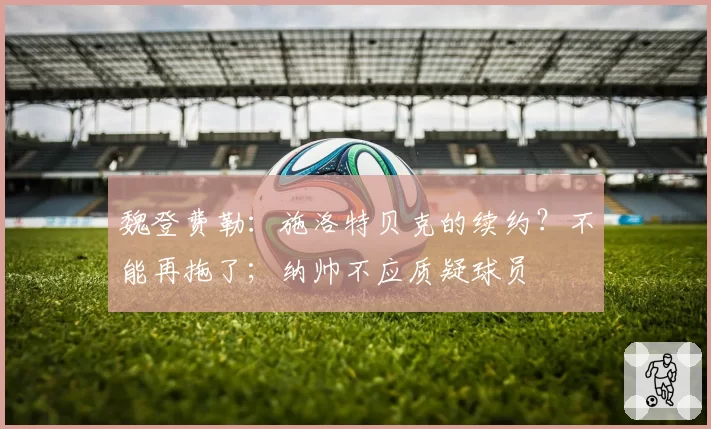 魏登费勒:施洛特贝克的续约?不能再拖了;纳帅不应质疑球员