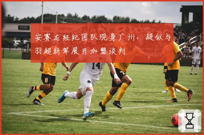安赛龙经纪团队现身广州，疑似与羽超新军展开加盟谈判