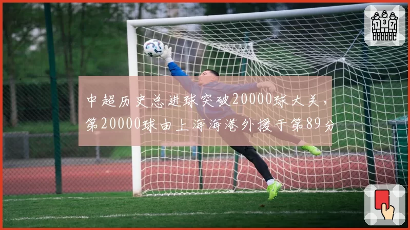 中超历史总进球突破20000球大关，第20000球由上海海港外援于第89分钟打入