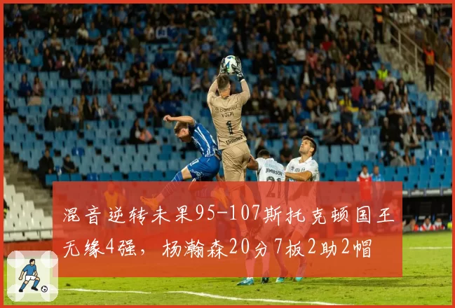 混音逆转未果95-107斯托克顿国王无缘4强，杨瀚森20分7板2助2帽