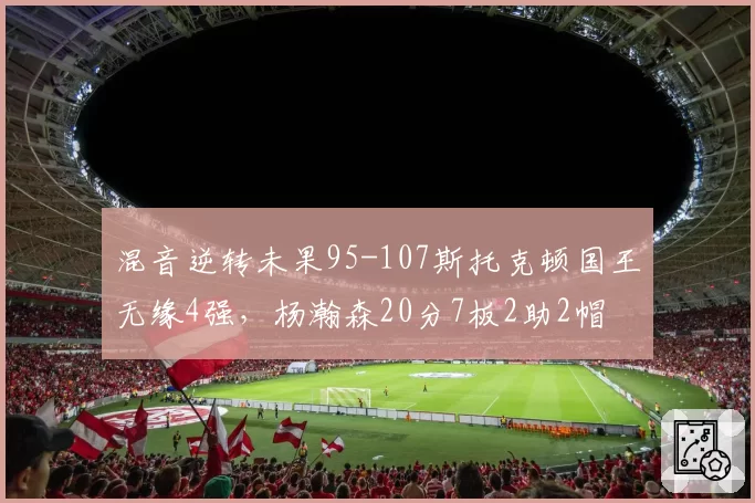 混音逆转未果95-107斯托克顿国王无缘4强，杨瀚森20分7板2助2帽