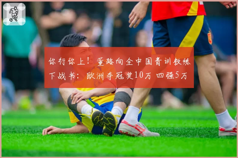 你行你上!董路向全中国青训教练下战书:欧洲夺冠奖10万 四强5万
