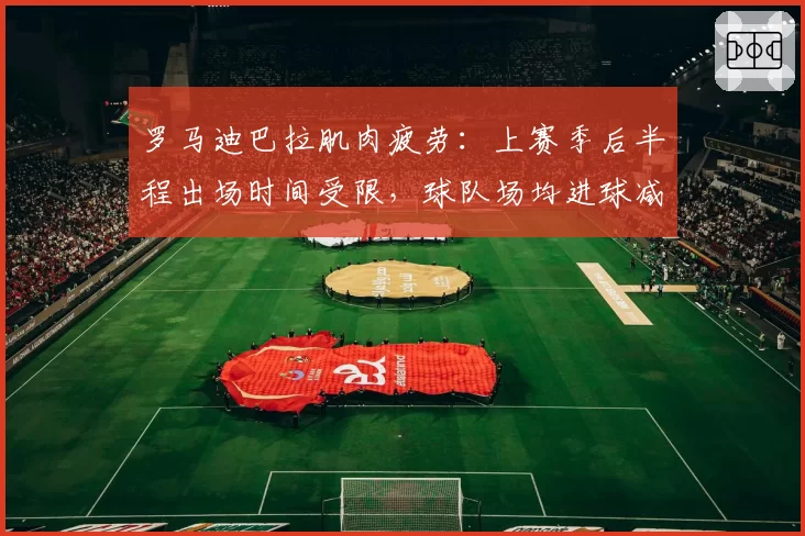 罗马迪巴拉肌肉疲劳：上赛季后半程出场时间受限，球队场均进球减少0.6个