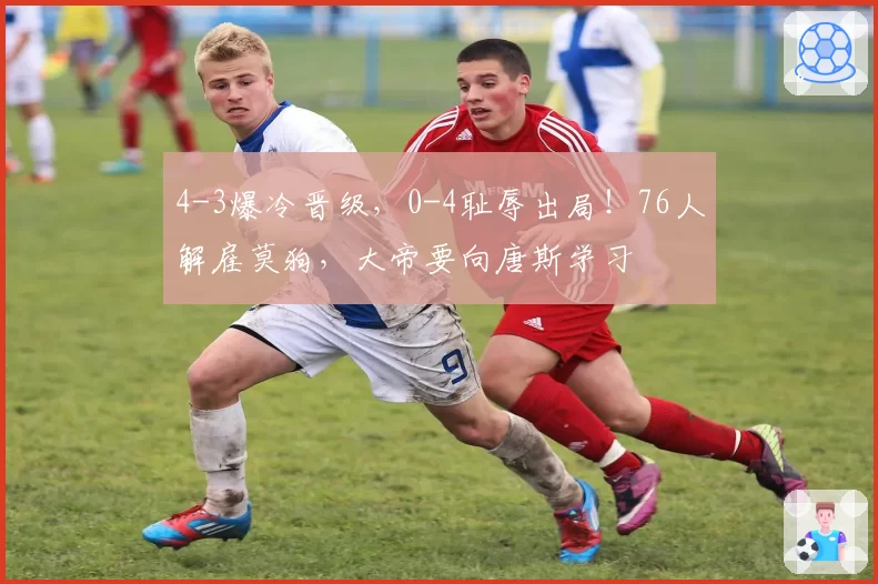 4-3爆冷晋级，0-4耻辱出局！76人解雇莫狗，大帝要向唐斯学习