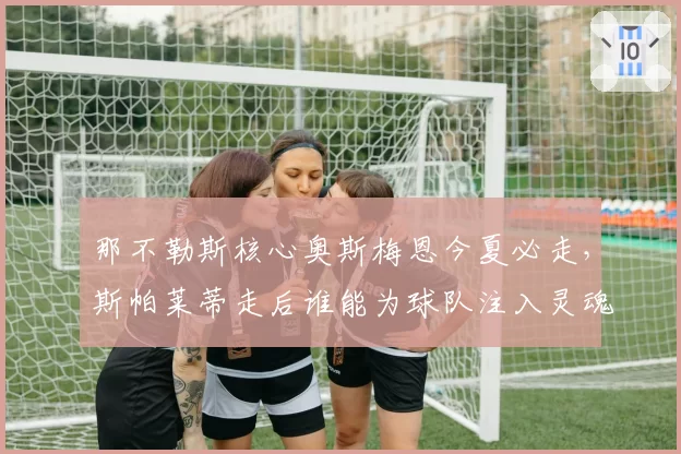 那不勒斯核心奥斯梅恩今夏必走,斯帕莱蒂走后谁能为球队注入灵魂?