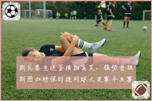 斯瓦泰克送蛋横扫高芙,强势晋级斯图加特保时捷网球大奖赛半决赛