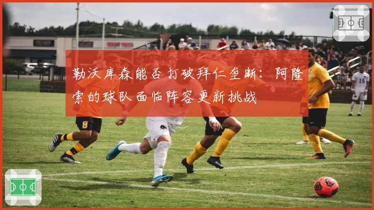 勒沃库森能否打破拜仁垄断：阿隆索的球队面临阵容更新挑战