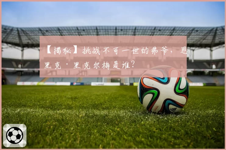 【揭秘】挑战不可一世的弗爷，恩里克·里克尔梅是谁？