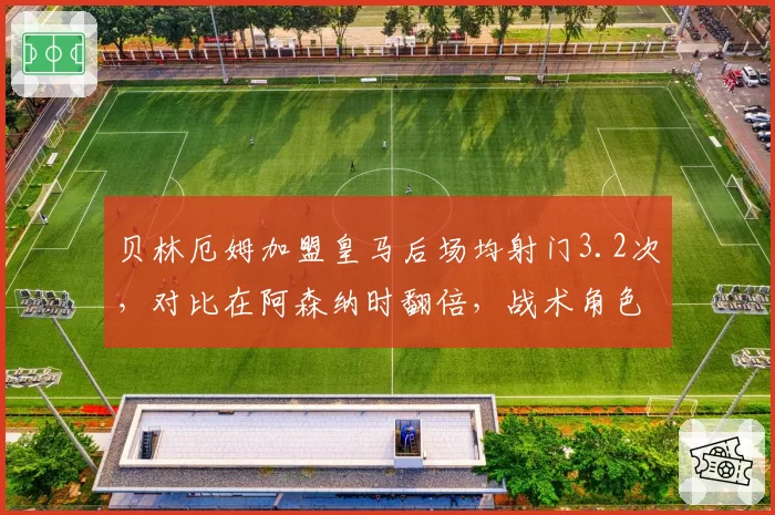 贝林厄姆加盟皇马后场均射门3.2次，对比在阿森纳时翻倍，战术角色牺牲是否值得？