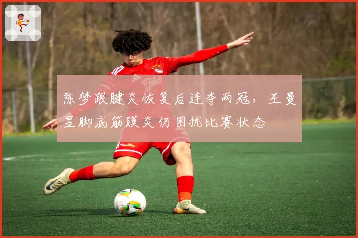 陈梦跟腱炎恢复后连夺两冠，王曼昱脚底筋膜炎仍困扰比赛状态