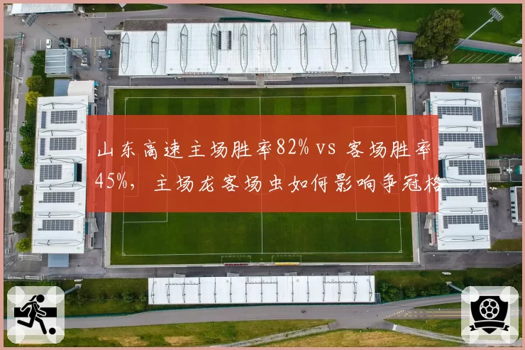 山东高速主场胜率82% vs 客场胜率45%,主场龙客场虫如何影响争冠格局?