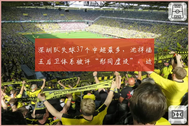 深圳队失球37个中超最多,沈祥福五后卫体系被评“形同虚设”,边路空当成致命伤