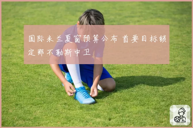 国际米兰夏窗预算公布 首要目标锁定那不勒斯中卫