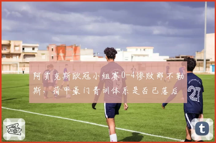 阿贾克斯欧冠小组赛0-4惨败那不勒斯,荷甲豪门青训体系是否已落后?