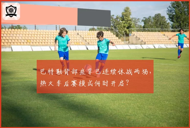 巴特勒背部痉挛已连续休战两场，热火季后赛模式何时开启？