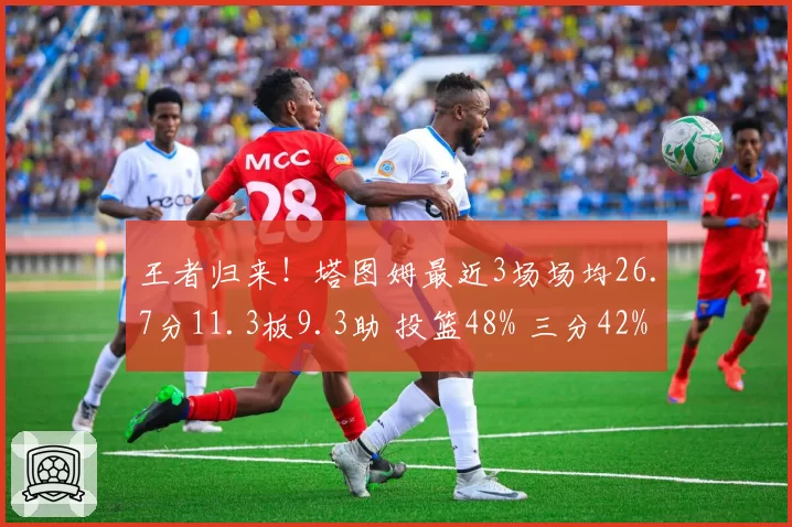 王者归来!塔图姆最近3场场均26.7分11.3板9.3助 投篮48% 三分42%