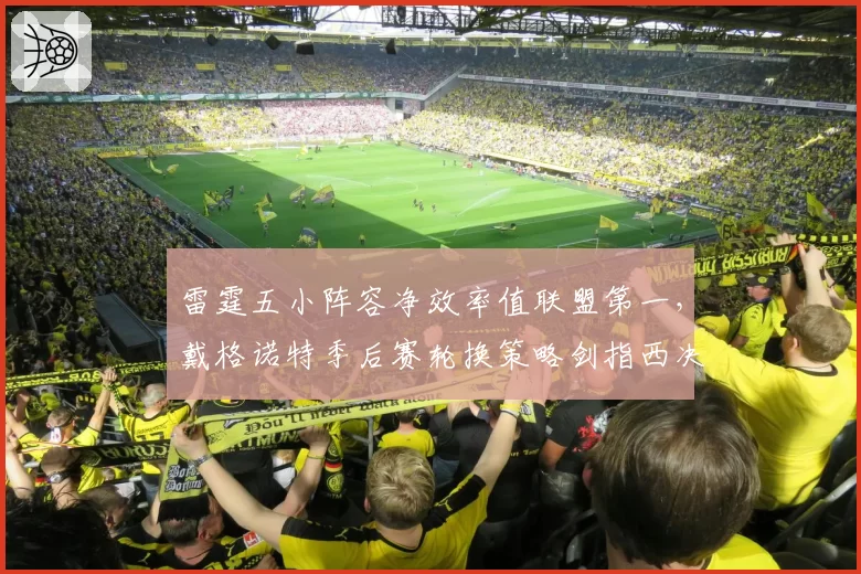 雷霆五小阵容净效率值联盟第一，戴格诺特季后赛轮换策略剑指西决