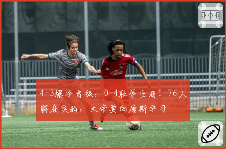4-3爆冷晋级，0-4耻辱出局！76人解雇莫狗，大帝要向唐斯学习